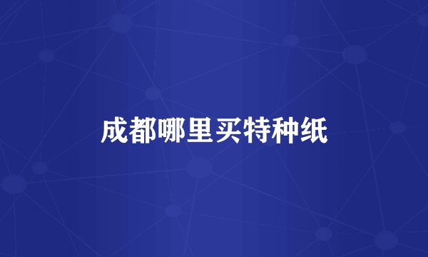 成都哪里买特种纸