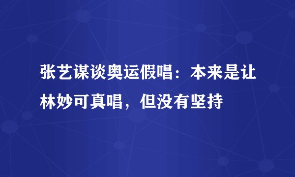 张艺谋谈奥运假唱:本来是让林妙可真唱,但没有坚持