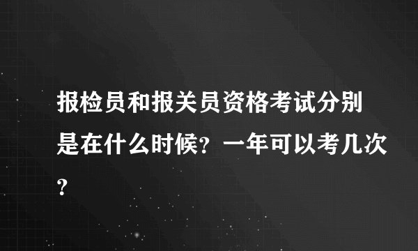 报检员和报关员资格考试分别是在什么时候？一年可以考几次？