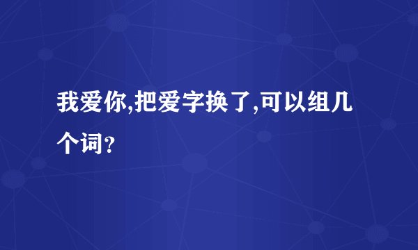 我爱你,把爱字换了,可以组几个词？