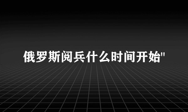 俄罗斯阅兵什么时间开始