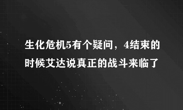 生化危机5有个疑问,4结束的时候艾达说真正的战斗来临了
