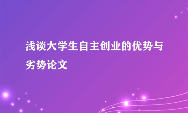 浅谈大学生自主创业的优势与劣势论文
