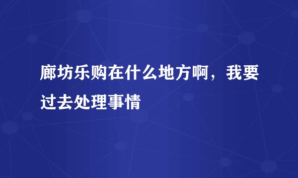 廊坊乐购在什么地方啊，我要过去处理事情