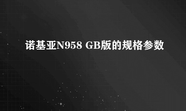 诺基亚N958 GB版的规格参数