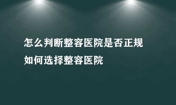 怎么判断整容医院是否正规  如何选择整容医院