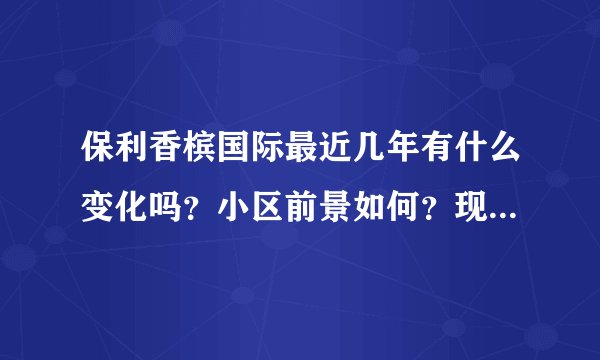 保利香槟国际最近几年有什么变化吗?小区前景如何?现在还值得入手吗?