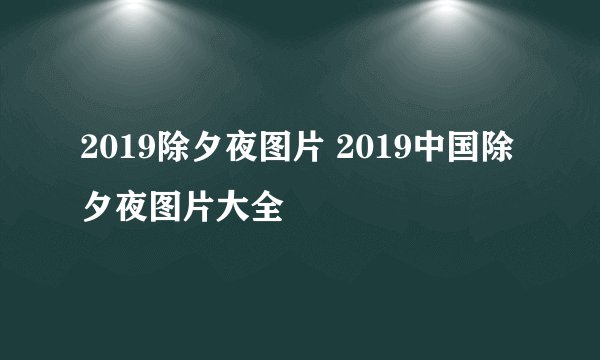 2019除夕夜图片 2019中国除夕夜图片大全