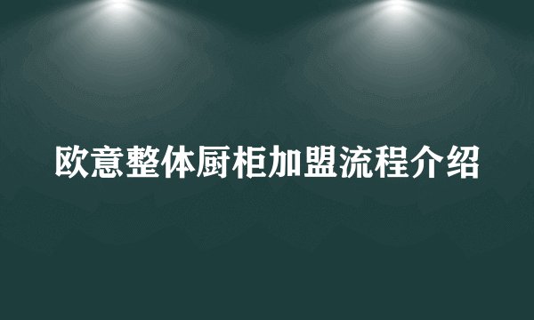 欧意整体厨柜加盟流程介绍