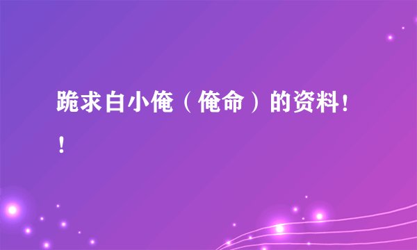 跪求白小俺（俺命）的资料！！
