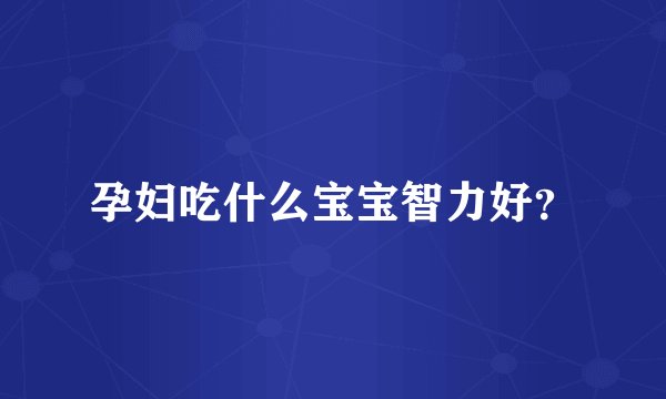 孕妇吃什么宝宝智力好？