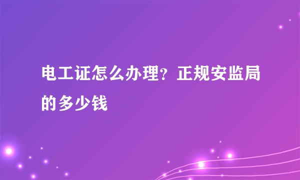 电工证怎么办理?正规安监局的多少钱