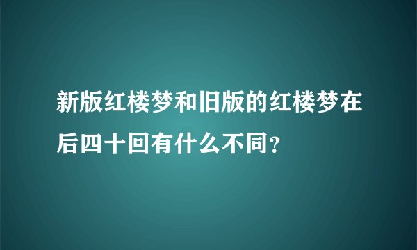 新版红楼梦和旧版的红楼梦在后四十回有什么不同?