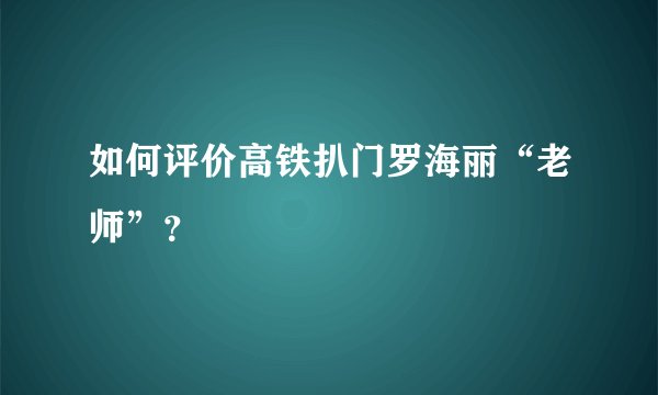 如何评价高铁扒门罗海丽“老师”？