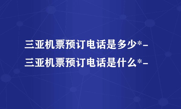 三亚机票预订电话是多少*- 三亚机票预订电话是什么*-