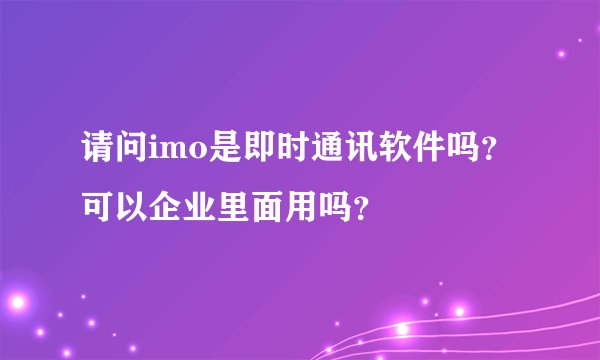 请问imo是即时通讯软件吗？可以企业里面用吗？
