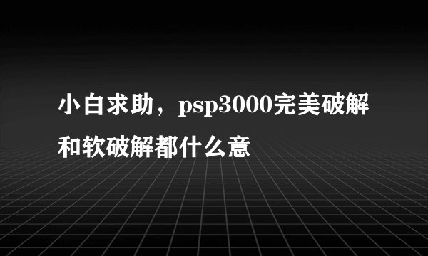 小白求助，psp3000完美破解和软破解都什么意