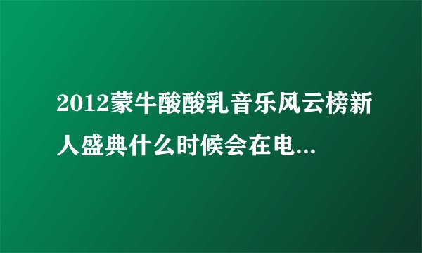 2012蒙牛酸酸乳音乐风云榜新人盛典什么时候会在电视上播，求求求