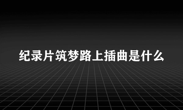 纪录片筑梦路上插曲是什么