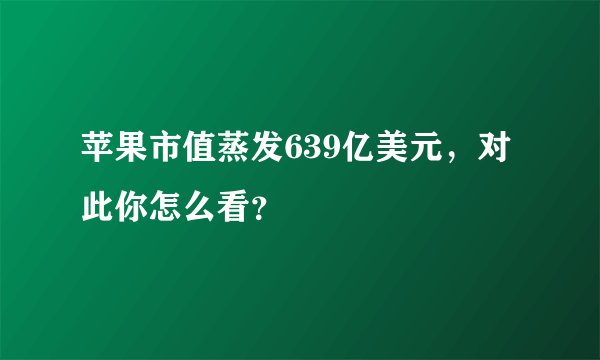苹果市值蒸发639亿美元,对此你怎么看?
