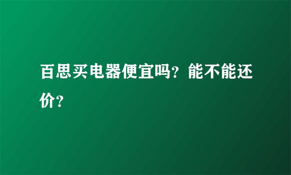百思买电器便宜吗？能不能还价？