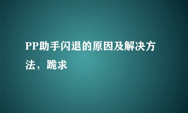 PP助手闪退的原因及解决方法，跪求