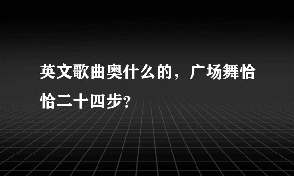 英文歌曲奥什么的，广场舞恰恰二十四步？