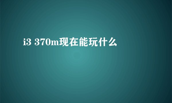 i3 370m现在能玩什么