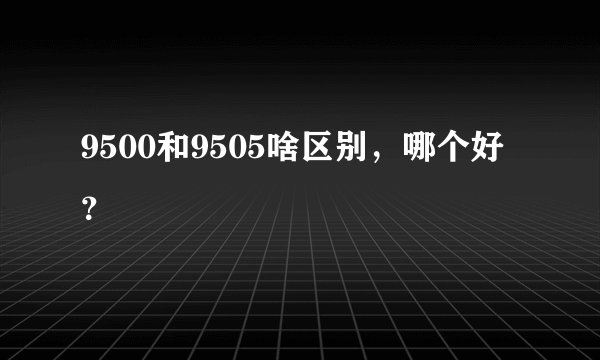 9500和9505啥区别，哪个好？