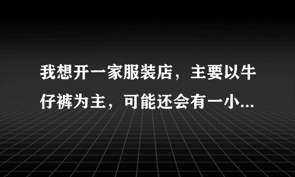 我想开一家服装店,主要以牛仔裤为主,可能还会有一小部分休闲上衣