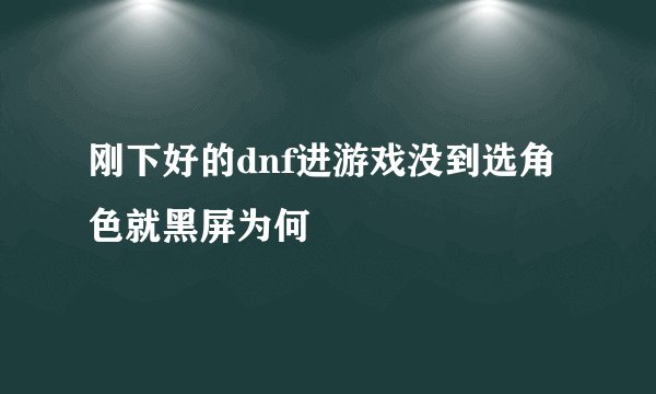 刚下好的dnf进游戏没到选角色就黑屏为何
