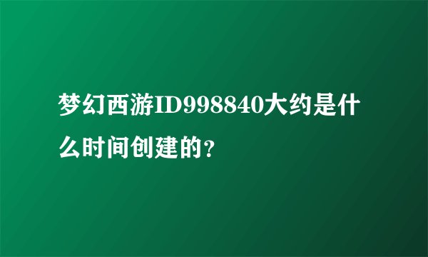 梦幻西游ID998840大约是什么时间创建的？