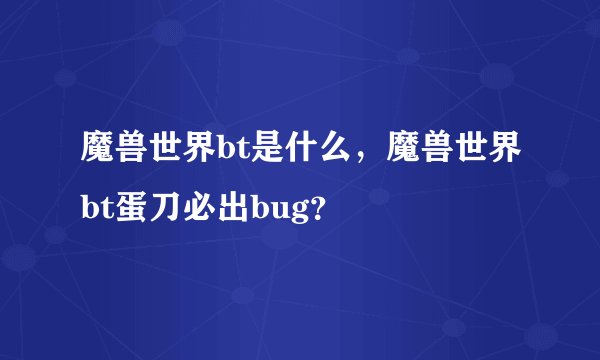 魔兽世界bt是什么，魔兽世界bt蛋刀必出bug？