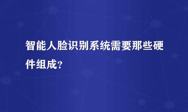 智能人脸识别系统需要那些硬件组成？