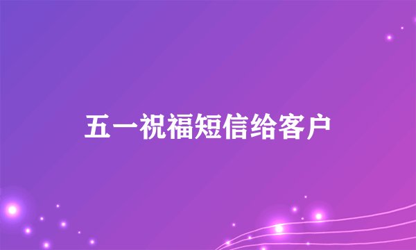 五一祝福短信给客户