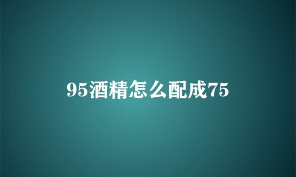 95酒精怎么配成75