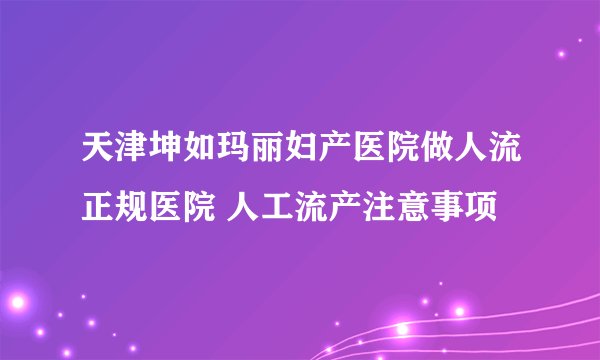 天津坤如玛丽妇产医院做人流正规医院 人工流产注意事项