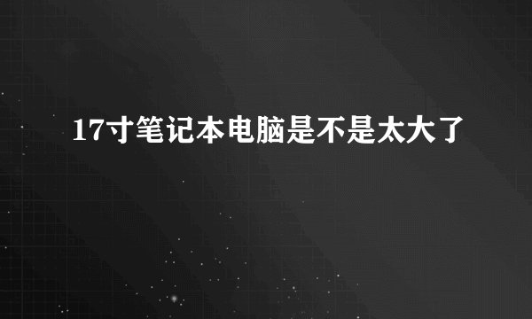 17寸笔记本电脑是不是太大了