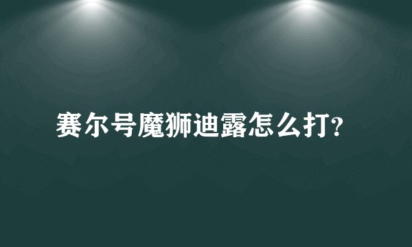 赛尔号魔狮迪露怎么打？