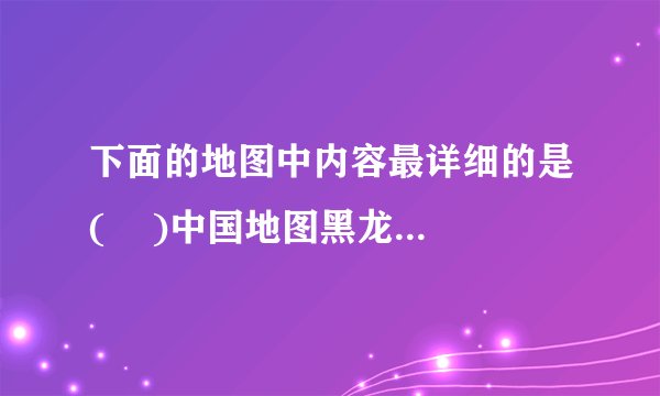 下面的地图中内容最详细的是(    )中国地图黑龙江地图世界地图八五四农场地图