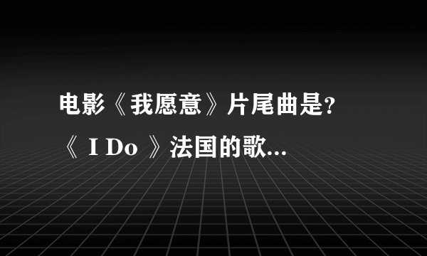 电影《我愿意》片尾曲是？ 《 I Do 》法国的歌手，请问谁有此歌曲发我邮箱里。谢谢