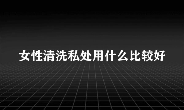 女性清洗私处用什么比较好