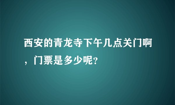 西安的青龙寺下午几点关门啊，门票是多少呢？