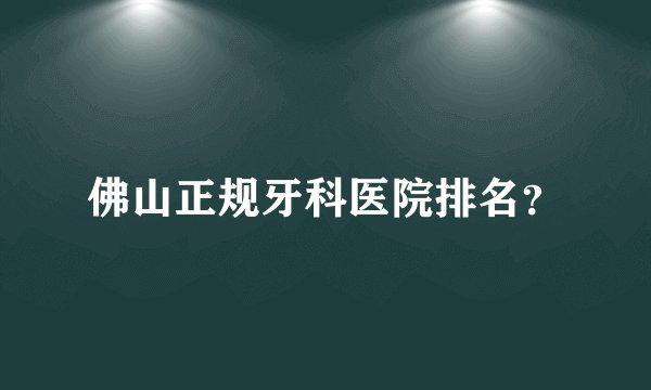 佛山正规牙科医院排名?
