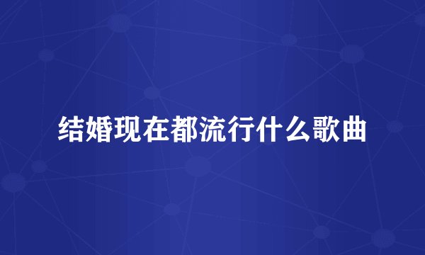 结婚现在都流行什么歌曲