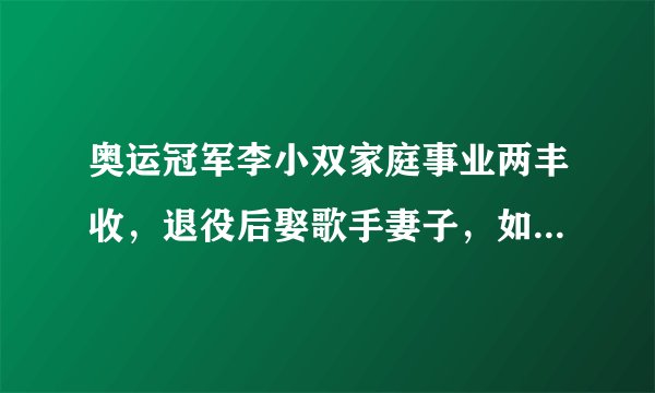 奥运冠军李小双家庭事业两丰收，退役后娶歌手妻子，如今创业成功