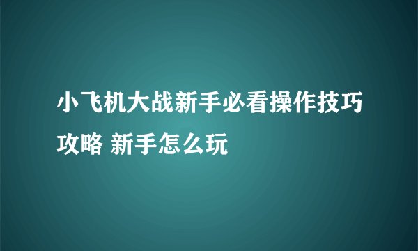小飞机大战新手必看操作技巧攻略 新手怎么玩