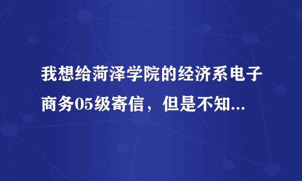 我想给菏泽学院的经济系电子商务05级寄信，但是不知道寄往哪个信箱