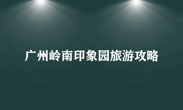 广州岭南印象园旅游攻略