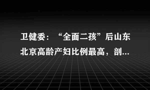 卫健委：“全面二孩”后山东北京高龄产妇比例最高，剖宫产率逐年下降
